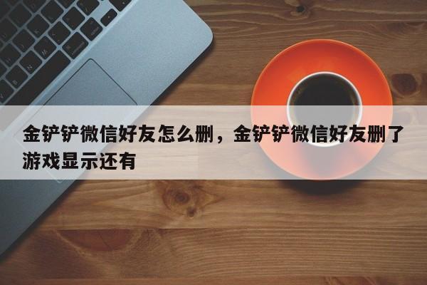 金铲铲微信好友怎么删，金铲铲微信好友删了游戏显示还有