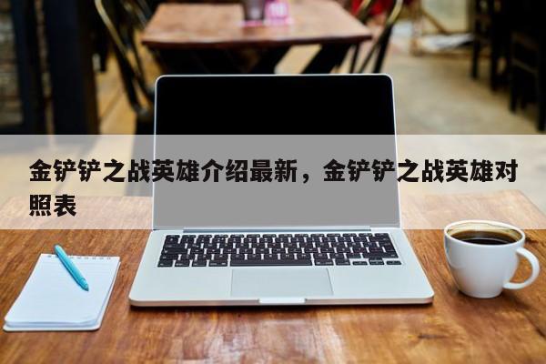 金铲铲之战英雄介绍最新，金铲铲之战英雄对照表