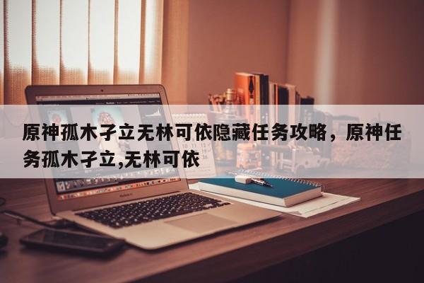 原神孤木孑立无林可依隐藏任务攻略，原神任务孤木孑立,无林可依
