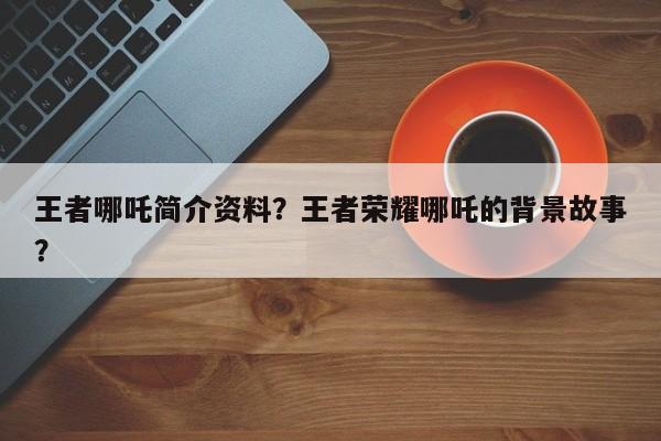 王者哪吒简介资料？王者荣耀哪吒的背景故事？