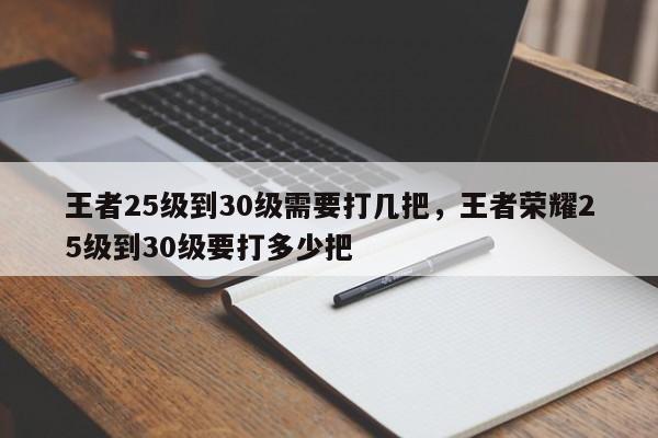 王者25级到30级需要打几把，王者荣耀25级到30级要打多少把