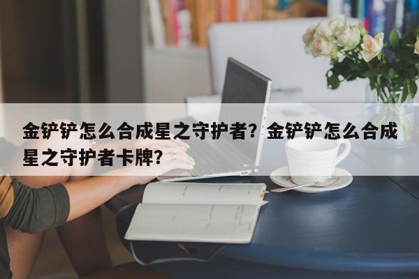 金铲铲怎么合成星之守护者？金铲铲怎么合成星之守护者卡牌？