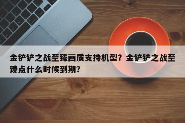 金铲铲之战至臻画质支持机型？金铲铲之战至臻点什么时候到期？