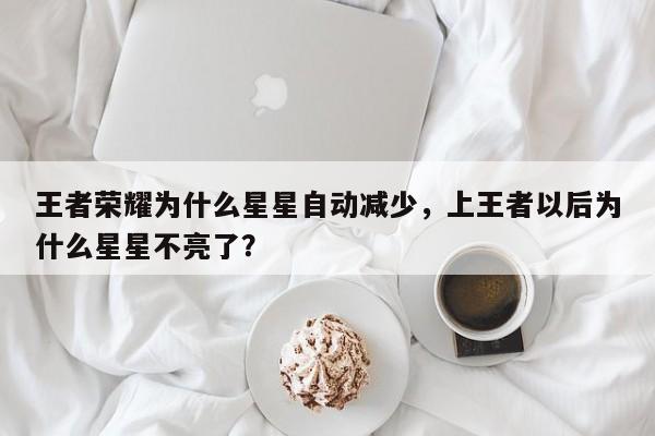 王者荣耀为什么星星自动减少，上王者以后为什么星星不亮了？