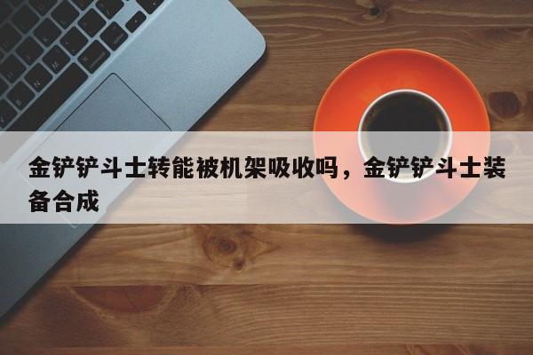 金铲铲斗士转能被机架吸收吗，金铲铲斗士装备合成