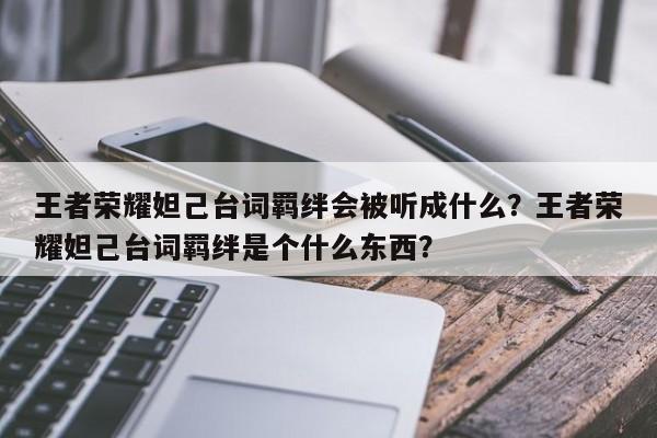王者荣耀妲己台词羁绊会被听成什么？王者荣耀妲己台词羁绊是个什么东西？