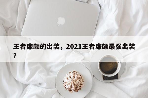 王者廉颇的出装，2021王者廉颇最强出装？