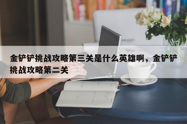 金铲铲挑战攻略第三关是什么英雄啊，金铲铲挑战攻略第二关