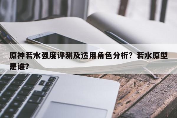 原神若水强度评测及适用角色分析？若水原型是谁？
