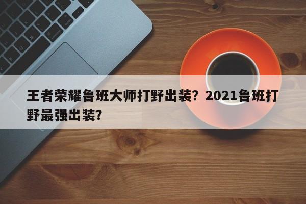 王者荣耀鲁班大师打野出装？2021鲁班打野最强出装？
