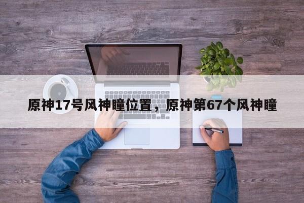 原神17号风神瞳位置，原神第67个风神瞳