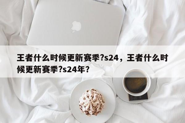 王者什么时候更新赛季?s24,王者什么时候更新赛季?s24年?