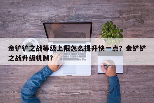 金铲铲之战等级上限怎么提升快一点？金铲铲之战升级机制？
