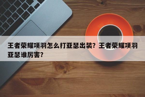 王者荣耀项羽怎么打亚瑟出装？王者荣耀项羽亚瑟谁厉害？