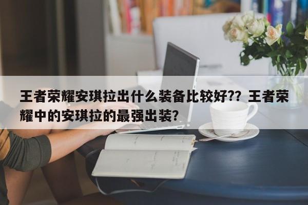 王者荣耀安琪拉出什么装备比较好?？王者荣耀中的安琪拉的最强出装？