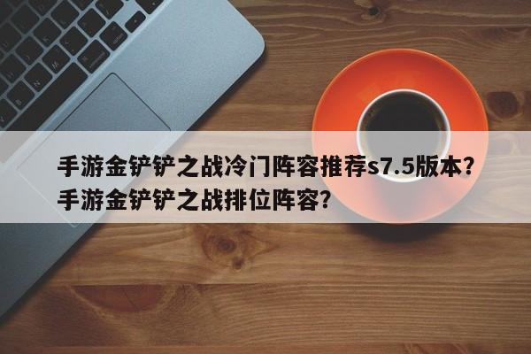 手游金铲铲之战冷门阵容推荐s7.5版本？手游金铲铲之战排位阵容？