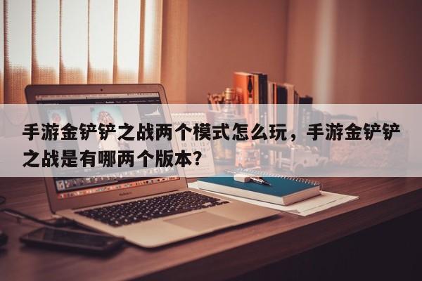 手游金铲铲之战两个模式怎么玩，手游金铲铲之战是有哪两个版本？