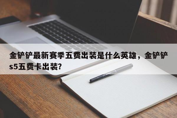 金铲铲最新赛季五费出装是什么英雄,金铲铲s5五费卡出装?