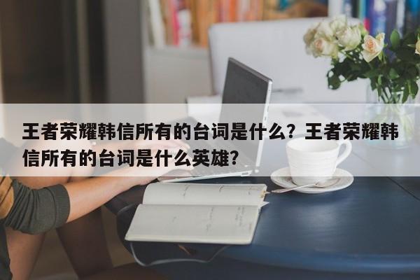王者荣耀韩信所有的台词是什么？王者荣耀韩信所有的台词是什么英雄？