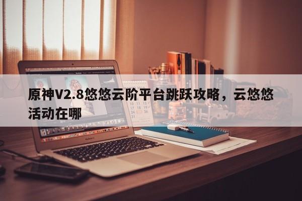 原神V2.8悠悠云阶平台跳跃攻略，云悠悠活动在哪