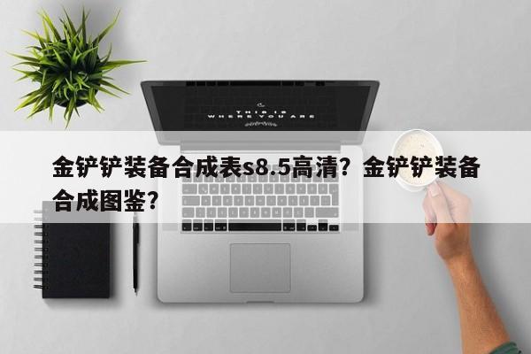 金铲铲装备合成表s8.5高清？金铲铲装备合成图鉴？
