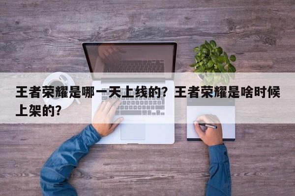 王者荣耀是哪一天上线的？王者荣耀是啥时候上架的？