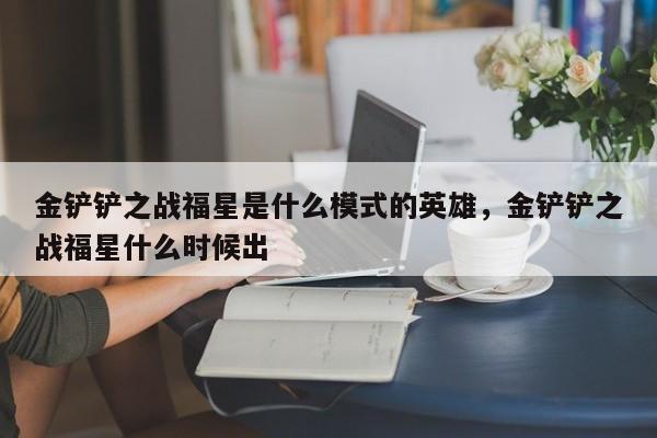 金铲铲之战福星是什么模式的英雄，金铲铲之战福星什么时候出