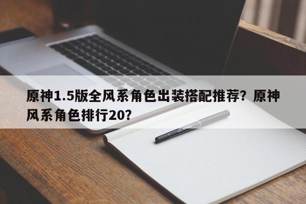 原神1.5版全风系角色出装搭配推荐？原神风系角色排行20？