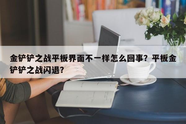 金铲铲之战平板界面不一样怎么回事？平板金铲铲之战闪退？