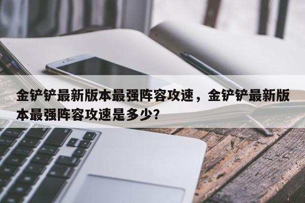 金铲铲最新版本最强阵容攻速，金铲铲最新版本最强阵容攻速是多少？