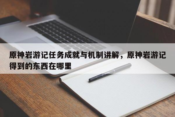 原神岩游记任务成就与机制讲解，原神岩游记得到的东西在哪里
